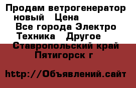 Продам ветрогенератор новый › Цена ­ 25 000 - Все города Электро-Техника » Другое   . Ставропольский край,Пятигорск г.